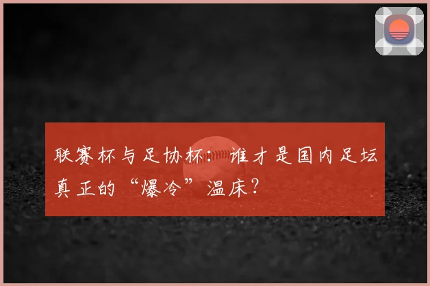 联赛杯与足协杯:谁才是国内足坛真正的“爆冷”温床?