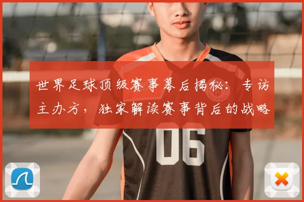 世界足球顶级赛事幕后揭秘：专访主办方，独家解读赛事背后的战略与挑战