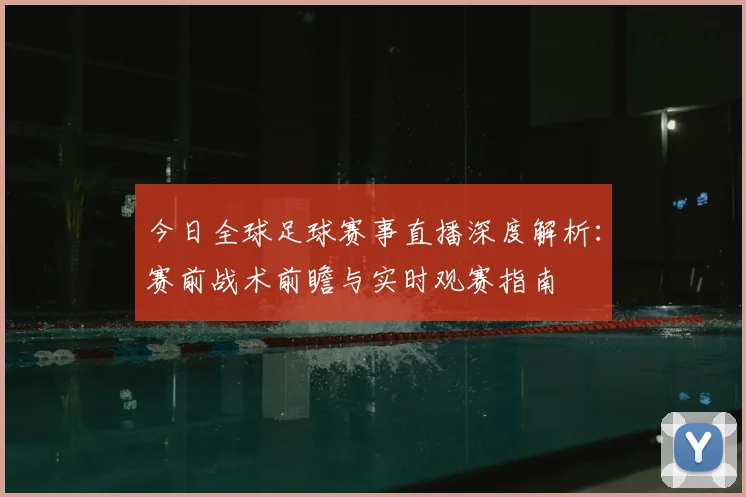 今日全球足球赛事直播深度解析：赛前战术前瞻与实时观赛指南