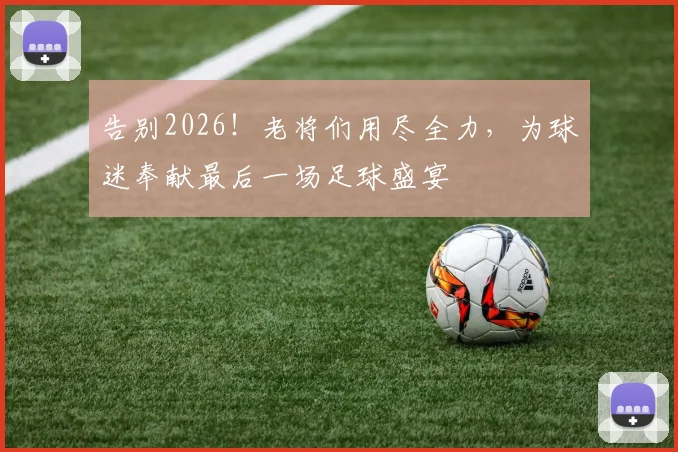 告别2026！老将们用尽全力，为球迷奉献最后一场足球盛宴