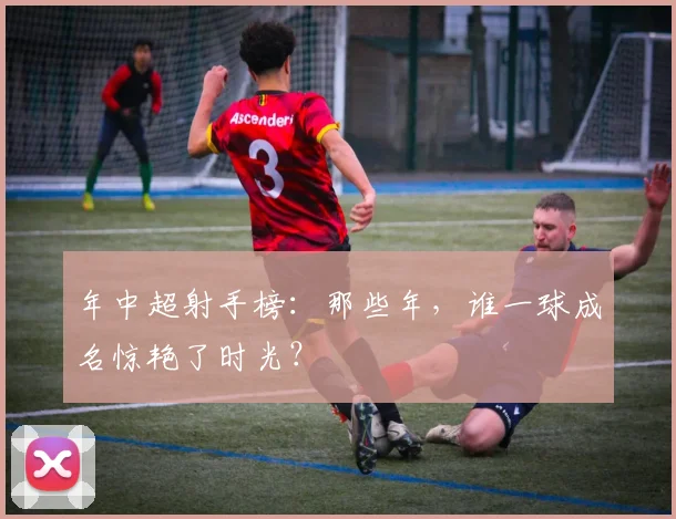 年中超射手榜：那些年，谁一球成名惊艳了时光？