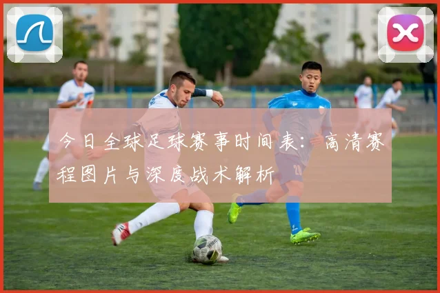今日全球足球赛事时间表:高清赛程图片与深度战术解析