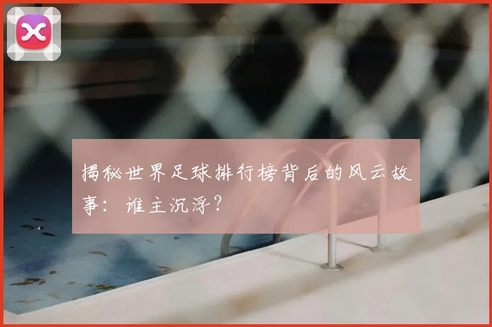 揭秘世界足球排行榜背后的风云故事：谁主沉浮？