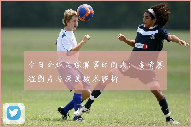 今日全球足球赛事时间表:高清赛程图片与深度战术解析