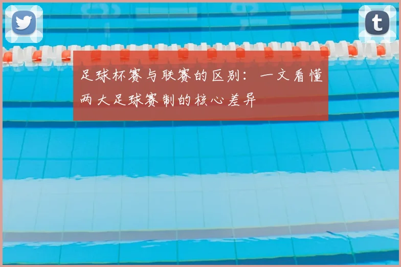 足球杯赛与联赛的区别：一文看懂两大足球赛制的核心差异