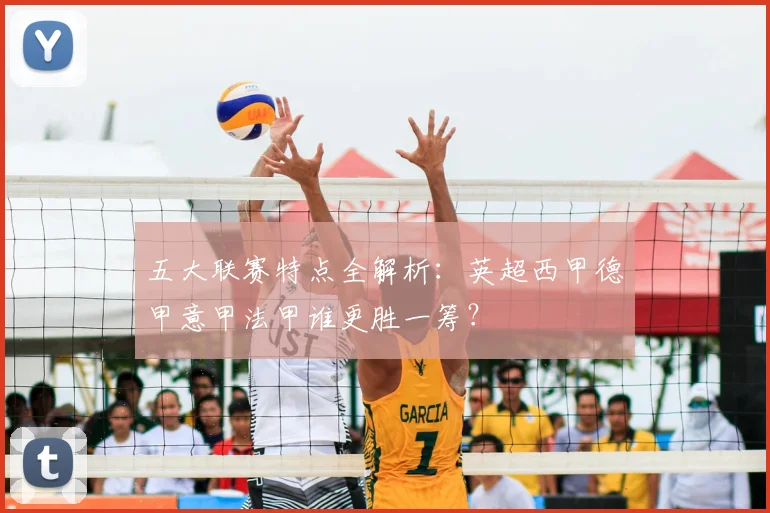 五大联赛特点全解析:英超西甲德甲意甲法甲谁更胜一筹?