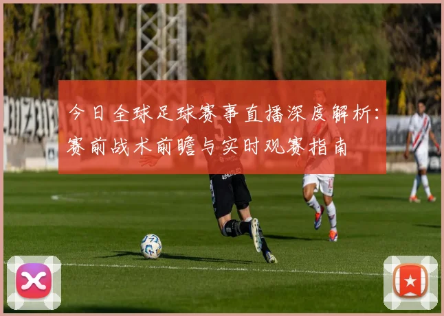 今日全球足球赛事直播深度解析：赛前战术前瞻与实时观赛指南