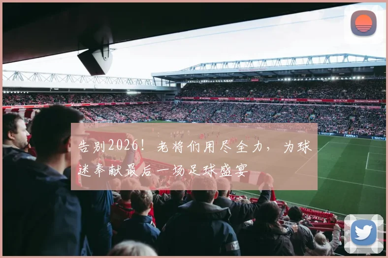 告别2026！老将们用尽全力，为球迷奉献最后一场足球盛宴