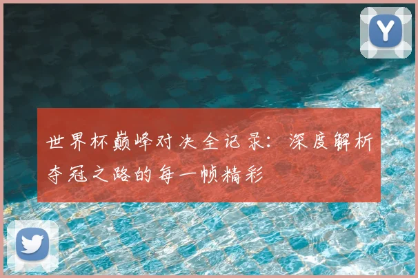世界杯巅峰对决全记录：深度解析夺冠之路的每一帧精彩